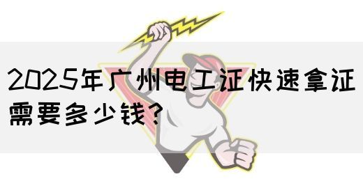 2025年广州电工证快速拿证需要多少钱？