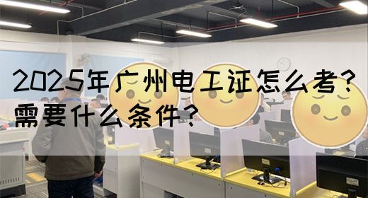 2025年广州电工证怎么考？需要什么条件？