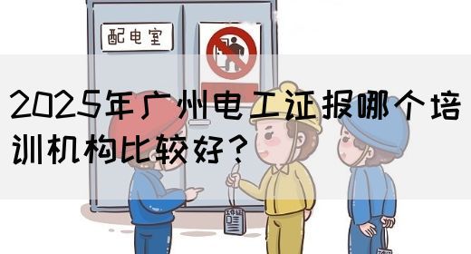 2025年广州电工证报哪个培训机构比较好？
