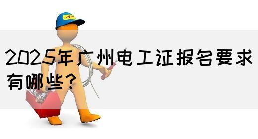 2025年广州电工证报名要求有哪些？