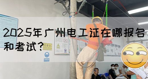 2025年广州电工证在哪报名和考试？
