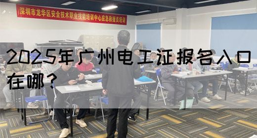 2025年广州电工证报名入口在哪？