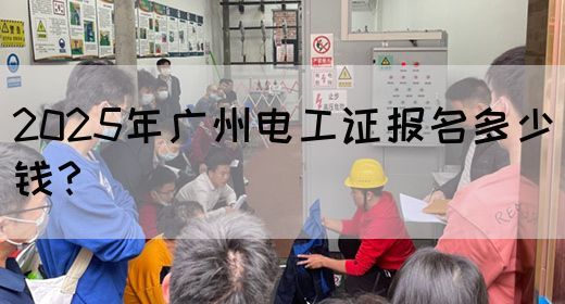 2025年广州电工证报名多少钱？