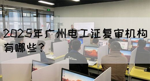 2025年广州电工证复审机构有哪些？