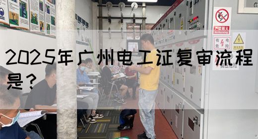 2025年广州电工证复审流程是？
