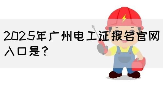 2025年广州电工证报名官网入口是？