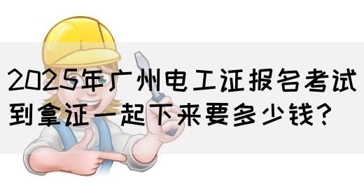 2025年广州电工证报名考试到拿证一起下来要多少钱？