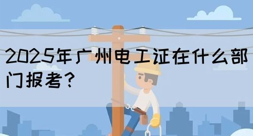 2025年广州电工证在什么部门报考？