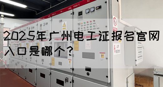 2025年广州电工证报名官网入口是哪个？