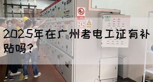 2025年在广州考电工证有补贴吗？