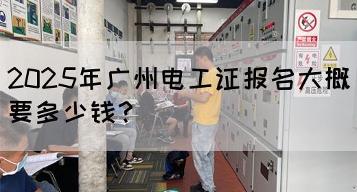 2025年广州电工证报名大概要多少钱？