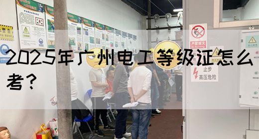 2025年广州电工等级证怎么考？