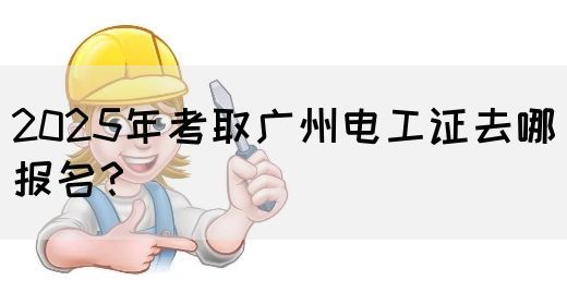 2025年考取广州电工证去哪报名？