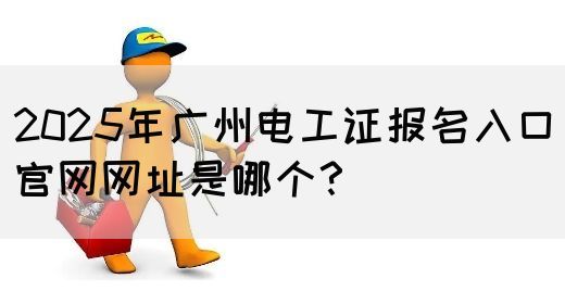 2025年广州电工证报名入口官网网址是哪个？