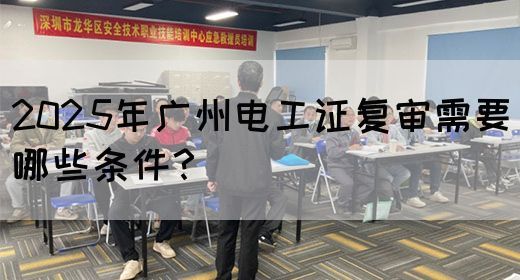 2025年广州电工证复审需要哪些条件？