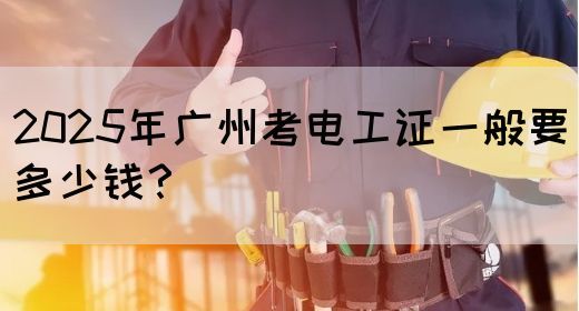 2025年广州考电工证一般要多少钱？