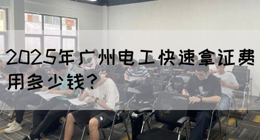 2025年广州电工快速拿证费用多少钱？