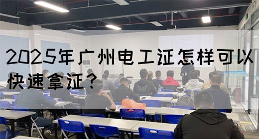 2025年广州电工证怎样可以快速拿证？