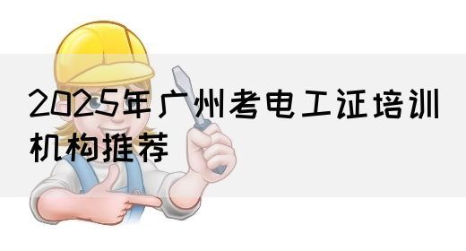2025年广州考电工证培训机构推荐