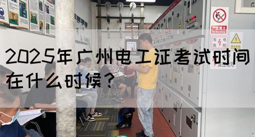2025年广州电工证考试时间在什么时候？