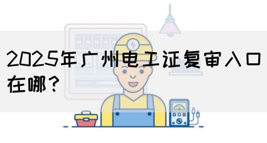 2025年广州电工证复审入口在哪？