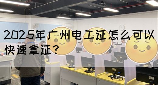 2025年广州电工证怎么可以快速拿证?(图1) 2025年广州电工证怎么可以快速拿证?(图1)