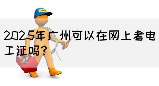 2025年广州可以在网上考电工证吗？