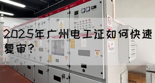 2025年广州电工证如何快速复审？
