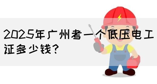 2025年广州考一个低压电工证多少钱？