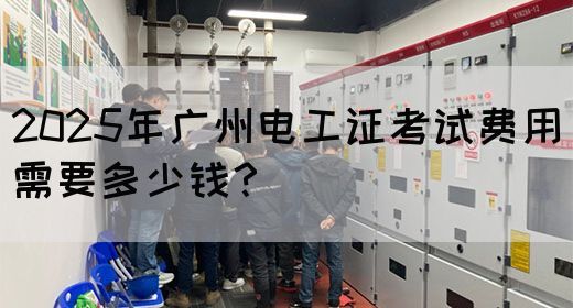 2025年广州电工证考试费用需要多少钱？