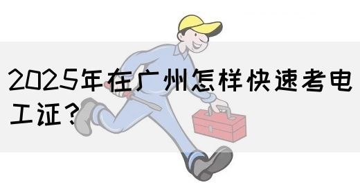 2025年在广州怎样快速考电工证？
