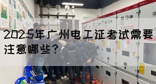 2025年广州电工证考试需要注意哪些？