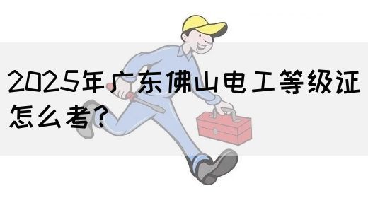 2025年广东佛山电工等级证怎么考？