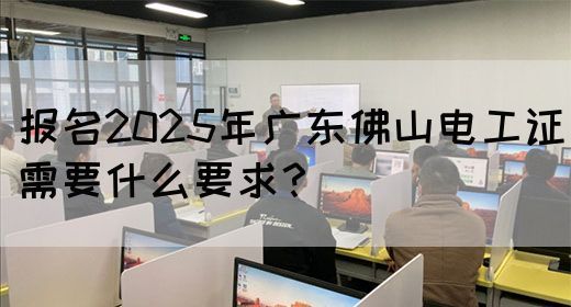 报名2025年广东佛山电工证需要什么要求？