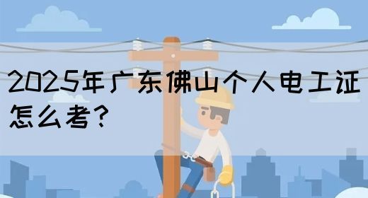 2025年广东佛山个人电工证怎么考？
