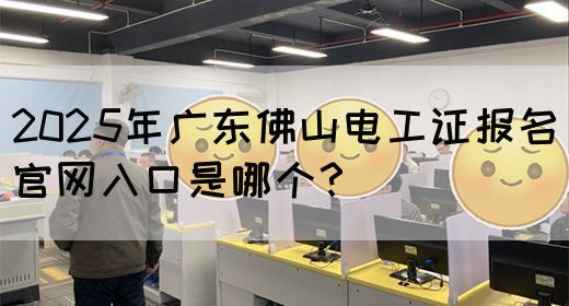 2025年广东佛山电工证报名官网入口是哪个？