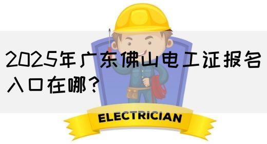 2025年广东佛山电工证报名入口在哪？