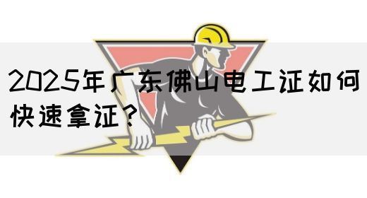 2025年广东佛山电工证如何快速拿证？