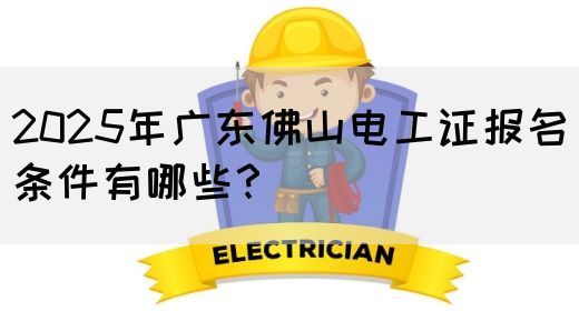 2025年广东佛山电工证报名条件有哪些？