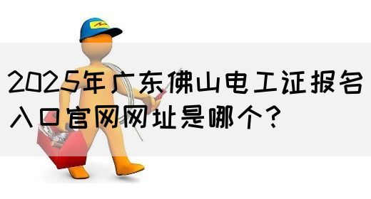 2025年广东佛山电工证报名入口官网网址是哪个？