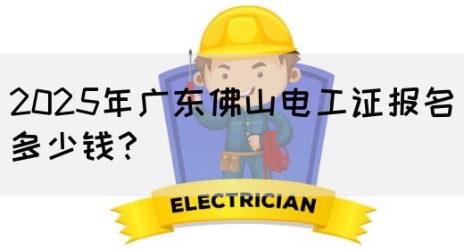 2025年广东佛山电工证报名多少钱？
