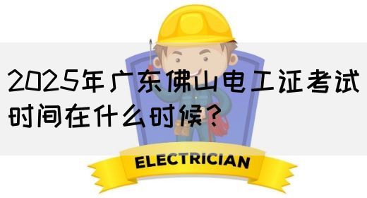 2025年广东佛山电工证考试时间在什么时候？