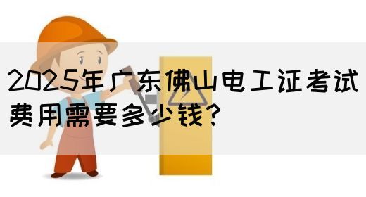 2025年广东佛山电工证考试费用需要多少钱？