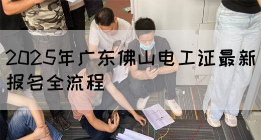2025年广东佛山电工证最新报名全流程(图1) 2025年广东佛山电工证最新报名全流程(图1)