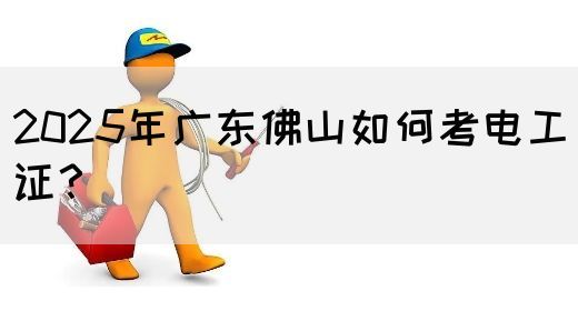2025年广东佛山如何考电工证？