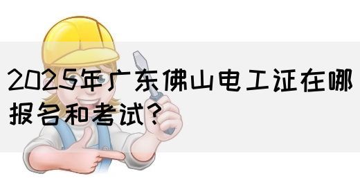 2025年广东佛山电工证在哪报名和考试?(图1) 2025年广东佛山电工证在哪报名和考试?(图1)