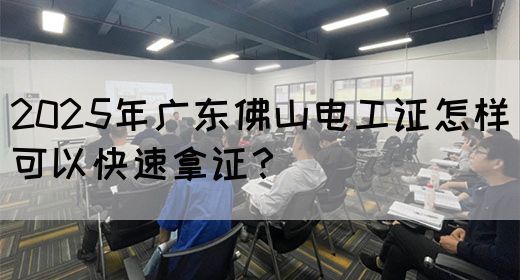 2025年广东佛山电工证怎样可以快速拿证?(图1) 2025年广东佛山电工证怎样可以快速拿证?(图1)