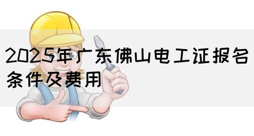 2025年广东佛山电工证报名条件及费用(图1)