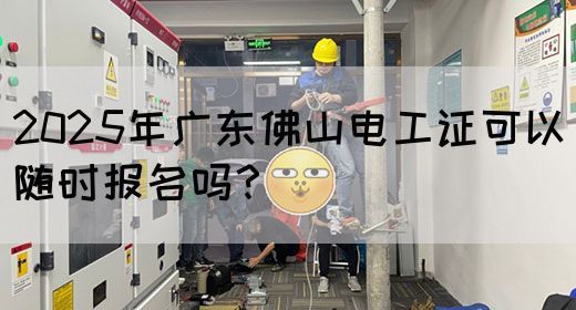2025年广东佛山电工证可以随时报名吗?(图1) 2025年广东佛山电工证可以随时报名吗?(图1)