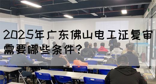 2025年广东佛山电工证复审需要哪些条件?(图1) 2025年广东佛山电工证复审需要哪些条件?(图1)